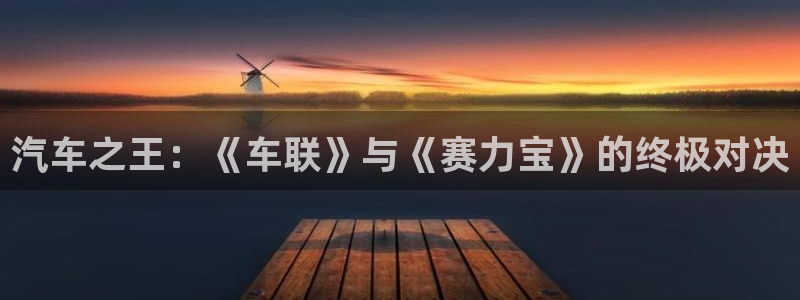 易游网游戏平台官网：汽车之王：《车联》与《赛力宝》的终极对决