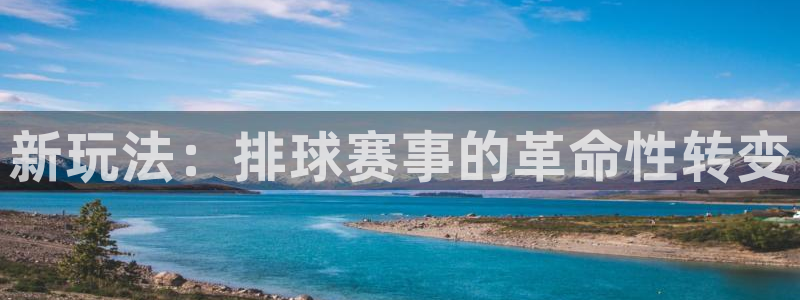 易游体育官网登录入口网址：新玩法：排球赛事的革命性转变
