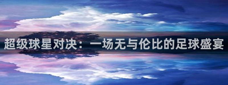 易游体育官网登录入口网址是什么：超级球星对决：一场无与伦比的